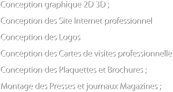 Conception graphique 2D 3D ; Conception des Site Internet professionnel Conception des Logos Conception des Cartes de visites professionnelle Conception des Plaquettes et Brochures ; Montage des Presses et journaux Magazines ;
