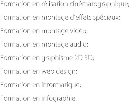 Formation en rlisation cinmatographique; Formation en montage deffets spciaux; Formation en montage vido; Formation en montage audio; Formation en graphisme 2D 3D; Formation en web design; Formation en informatique; Formation en infographie.