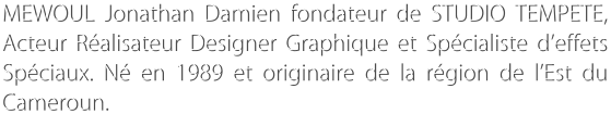 MEWOUL Jonathan Damien fondateur de STUDIO TEMPETE, Acteur Ralisateur Designer Graphique et Spcialiste deffets Spciaux. N en 1989 et originaire de la rgion de lEst du Cameroun.