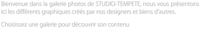 Bienvenue dans la galerie photos de STUDIO-TEMPETE, nous vous prsentons ici les diffrents graphiques crs par nos designers et biens dautres.  Choisissez une galerie pour dcouvrir son contenu